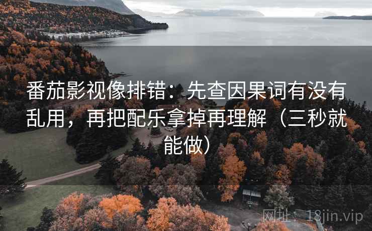 番茄影视像排错:先查因果词有没有乱用,再把配乐拿掉再理解(三秒就能做) 番茄影视像排错:先查因果词有没有乱用,再把配乐拿掉再理解(三秒就能做)