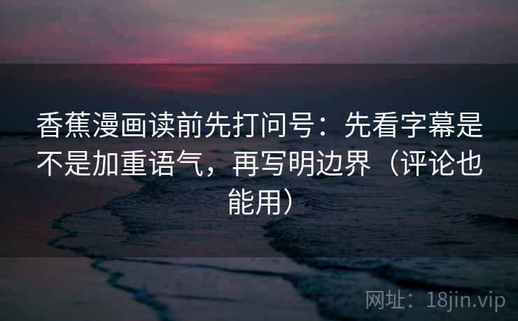 香蕉漫画读前先打问号:先看字幕是不是加重语气,再写明边界(评论也能用) 香蕉漫画读前先打问号:先看字幕是不是加重语气,再写明边界(评论也能用)