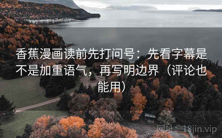 香蕉漫画读前先打问号:先看字幕是不是加重语气,再写明边界(评论也能用) 香蕉漫画读前先打问号:先看字幕是不是加重语气,再写明边界(评论也能用)