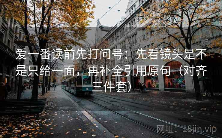 爱一番读前先打问号：先看镜头是不是只给一面，再补全引用原句（对齐三件套）