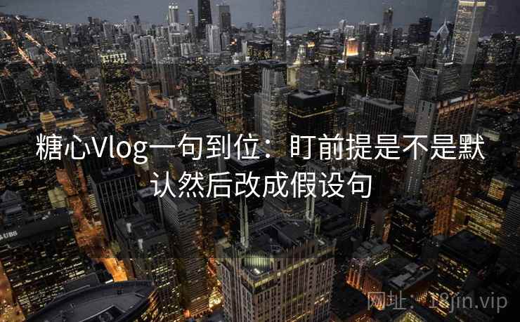 糖心Vlog一句到位:盯前提是不是默认然后改成假设句 糖心Vlog一句到位:盯前提是不是默认然后改成假设句