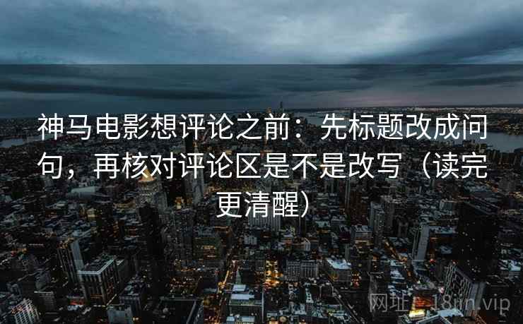 神马电影想评论之前：先标题改成问句，再核对评论区是不是改写（读完更清醒）