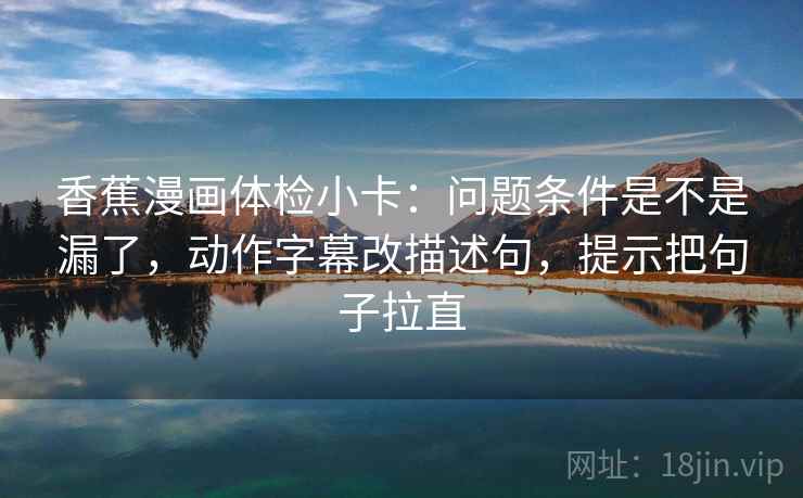 香蕉漫画体检小卡:问题条件是不是漏了,动作字幕改描述句,提示把句子拉直 香蕉漫画体检小卡:问题条件是不是漏了,动作字幕改描述句,提示把句子拉直