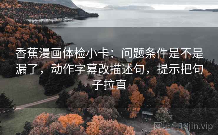 香蕉漫画体检小卡:问题条件是不是漏了,动作字幕改描述句,提示把句子拉直 香蕉漫画体检小卡:问题条件是不是漏了,动作字幕改描述句,提示把句子拉直
