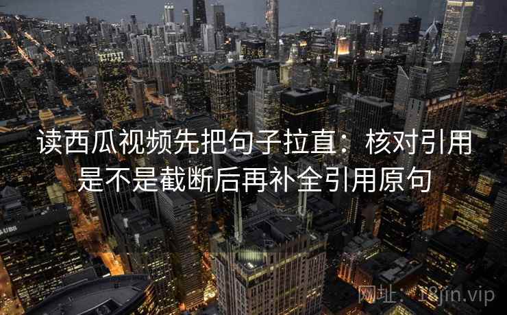 读西瓜视频先把句子拉直：核对引用是不是截断后再补全引用原句