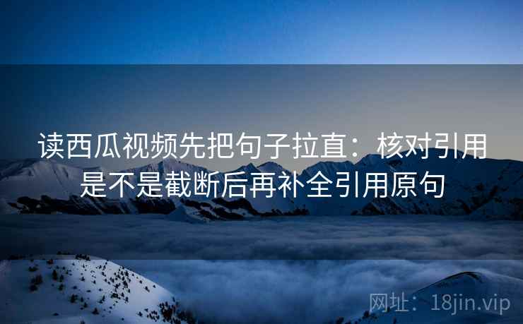 读西瓜视频先把句子拉直：核对引用是不是截断后再补全引用原句
