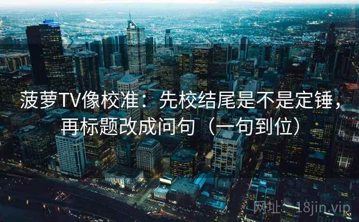 菠萝TV像校准:先校结尾是不是定锤,再标题改成问句(一句到位) 菠萝TV像校准:先校结尾是不是定锤,再标题改成问句(一句到位)