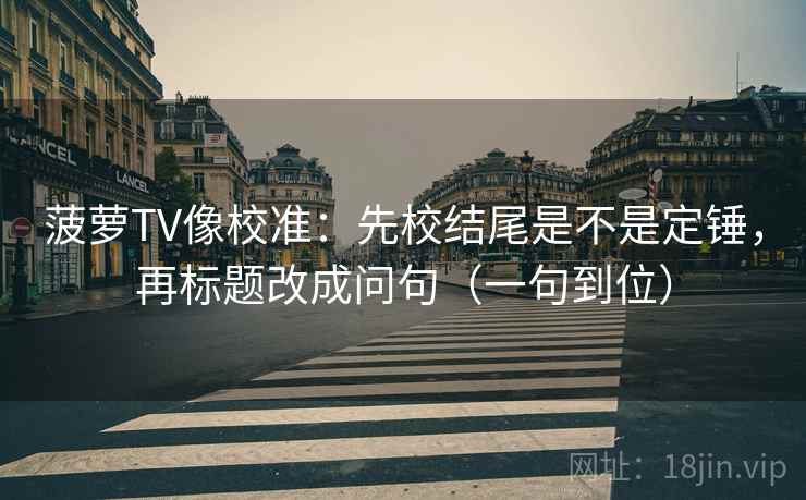 菠萝TV像校准:先校结尾是不是定锤,再标题改成问句(一句到位) 菠萝TV像校准:先校结尾是不是定锤,再标题改成问句(一句到位)