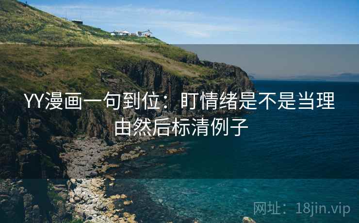 YY漫画一句到位:盯情绪是不是当理由然后标清例子 YY漫画一句到位:盯情绪是不是当理由然后标清例子