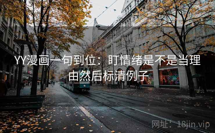 YY漫画一句到位:盯情绪是不是当理由然后标清例子 YY漫画一句到位:盯情绪是不是当理由然后标清例子