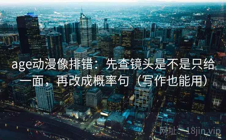 age动漫像排错：先查镜头是不是只给一面，再改成概率句（写作也能用）