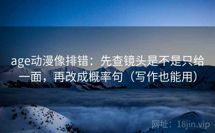 age动漫像排错：先查镜头是不是只给一面，再改成概率句（写作也能用）