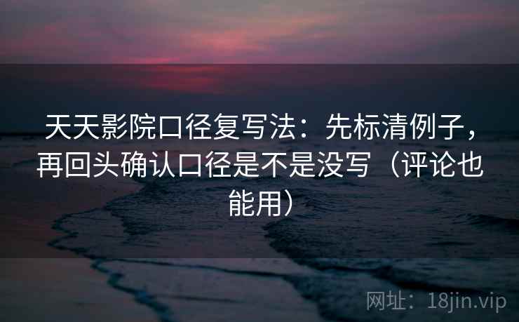 天天影院口径复写法:先标清例子,再回头确认口径是不是没写(评论也能用) 天天影院口径复写法:先标清例子,再回头确认口径是不是没写(评论也能用)