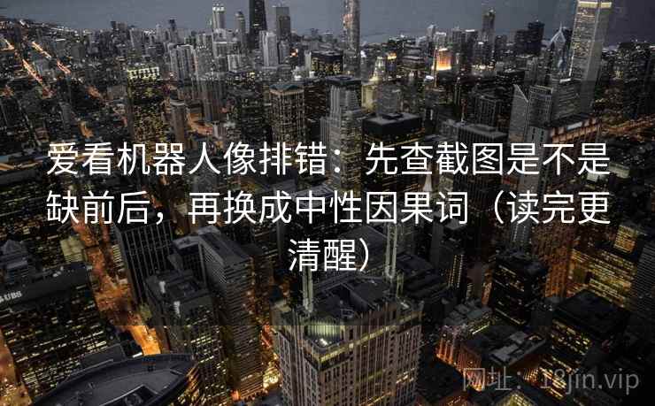 爱看机器人像排错：先查截图是不是缺前后，再换成中性因果词（读完更清醒）