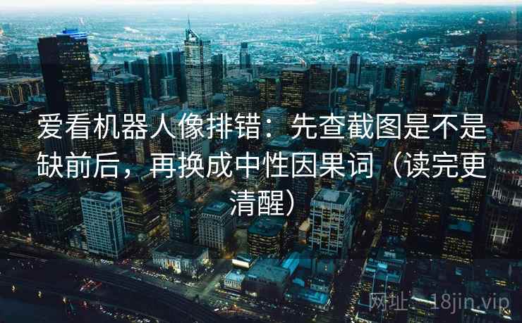 爱看机器人像排错：先查截图是不是缺前后，再换成中性因果词（读完更清醒）