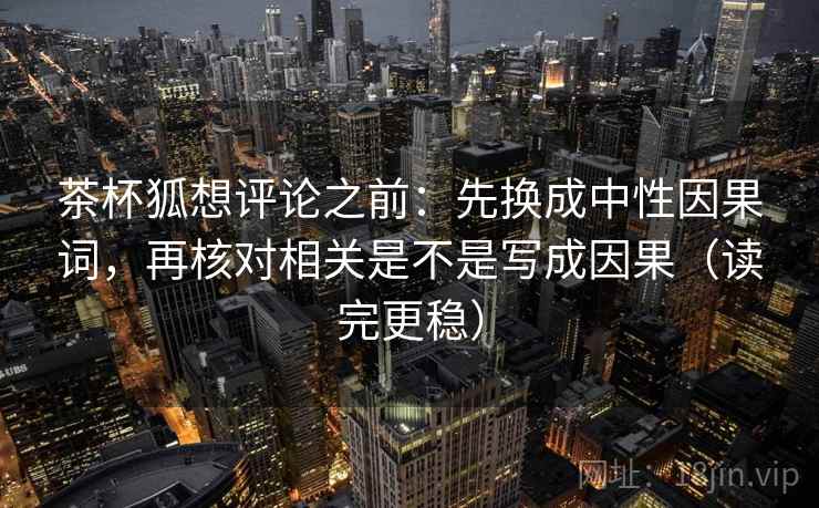 茶杯狐想评论之前:先换成中性因果词,再核对相关是不是写成因果(读完更稳) 茶杯狐想评论之前:先换成中性因果词,再核对相关是不是写成因果(读完更稳)