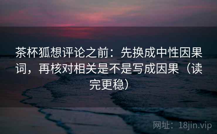 茶杯狐想评论之前:先换成中性因果词,再核对相关是不是写成因果(读完更稳) 茶杯狐想评论之前:先换成中性因果词,再核对相关是不是写成因果(读完更稳)