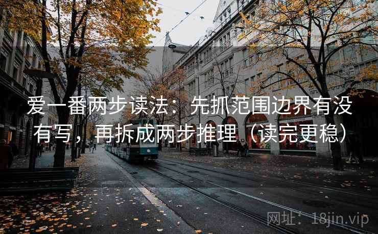 爱一番两步读法:先抓范围边界有没有写,再拆成两步推理(读完更稳) 爱一番两步读法:先抓范围边界有没有写,再拆成两步推理(读完更稳)