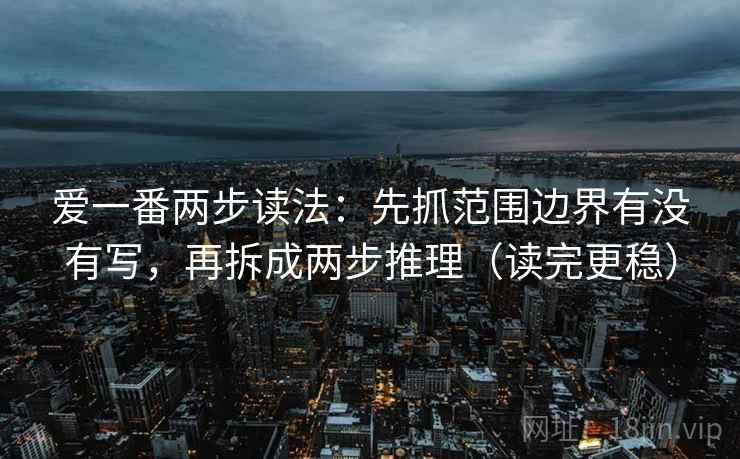 爱一番两步读法:先抓范围边界有没有写,再拆成两步推理(读完更稳) 爱一番两步读法:先抓范围边界有没有写,再拆成两步推理(读完更稳)