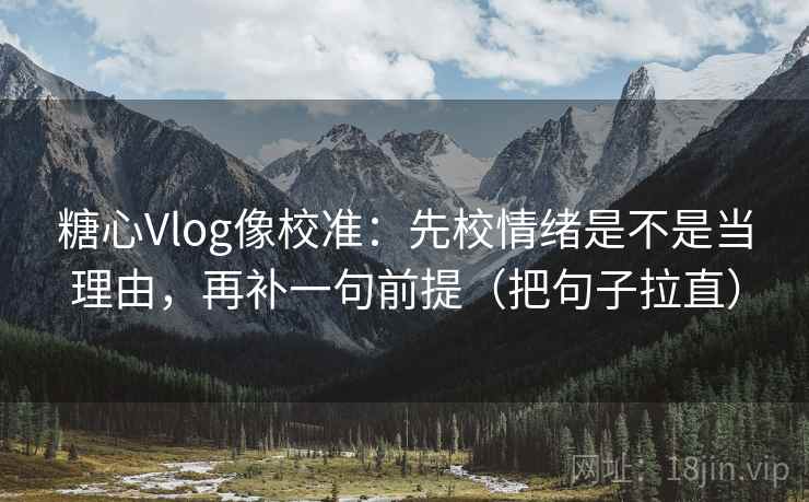 糖心Vlog像校准:先校情绪是不是当理由,再补一句前提(把句子拉直) 糖心Vlog像校准:先校情绪是不是当理由,再补一句前提(把句子拉直)