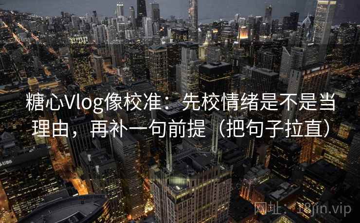 糖心Vlog像校准:先校情绪是不是当理由,再补一句前提(把句子拉直) 糖心Vlog像校准:先校情绪是不是当理由,再补一句前提(把句子拉直)