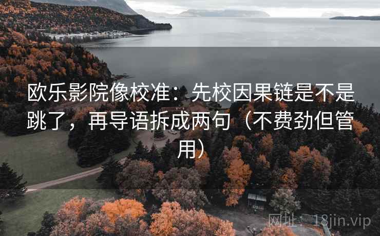 欧乐影院像校准:先校因果链是不是跳了,再导语拆成两句(不费劲但管用) 欧乐影院像校准:先校因果链是不是跳了,再导语拆成两句(不费劲但管用)