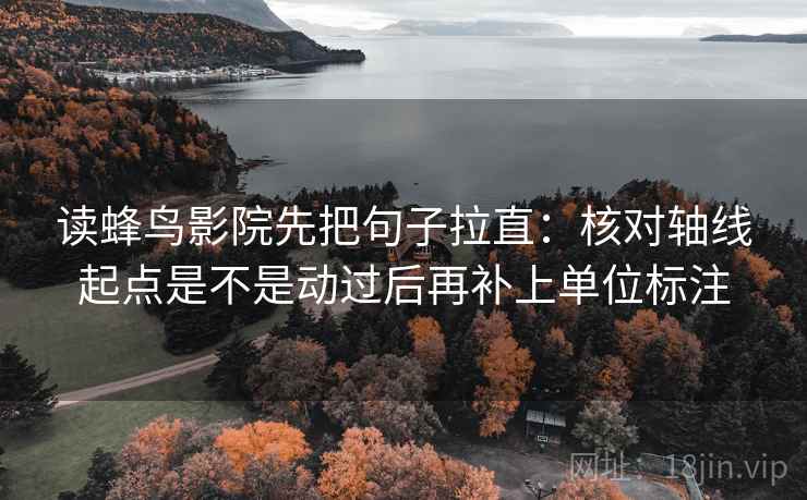 读蜂鸟影院先把句子拉直:核对轴线起点是不是动过后再补上单位标注 读蜂鸟影院先把句子拉直:核对轴线起点是不是动过后再补上单位标注