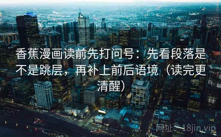 香蕉漫画读前先打问号：先看段落是不是跳层，再补上前后语境（读完更清醒）