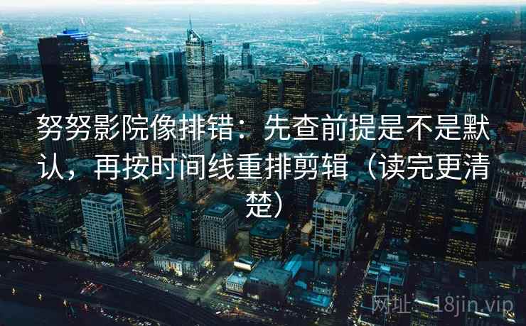努努影院像排错：先查前提是不是默认，再按时间线重排剪辑（读完更清楚）