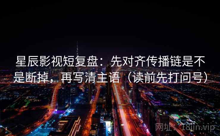 星辰影视短复盘:先对齐传播链是不是断掉,再写清主语(读前先打问号) 星辰影视短复盘:先对齐传播链是不是断掉,再写清主语(读前先打问号)