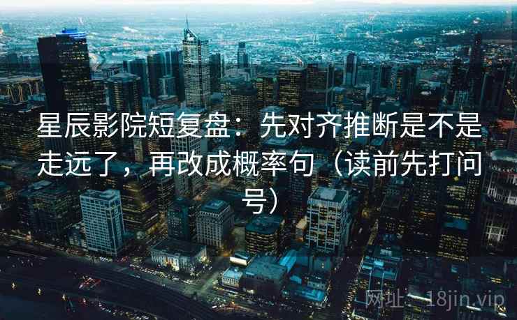星辰影院短复盘：先对齐推断是不是走远了，再改成概率句（读前先打问号）