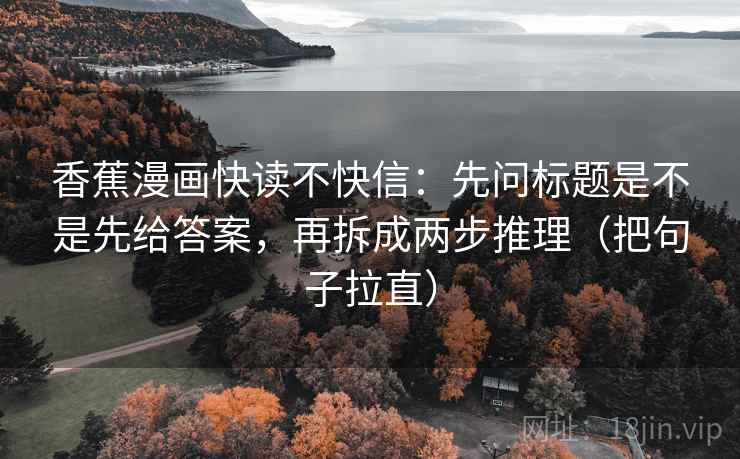 香蕉漫画快读不快信:先问标题是不是先给答案,再拆成两步推理(把句子拉直) 香蕉漫画快读不快信:先问标题是不是先给答案,再拆成两步推理(把句子拉直)