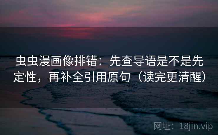 虫虫漫画像排错:先查导语是不是先定性,再补全引用原句(读完更清醒) 虫虫漫画像排错:先查导语是不是先定性,再补全引用原句(读完更清醒)