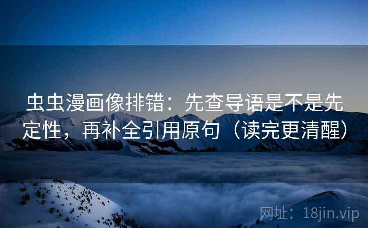 虫虫漫画像排错:先查导语是不是先定性,再补全引用原句(读完更清醒) 虫虫漫画像排错:先查导语是不是先定性,再补全引用原句(读完更清醒)