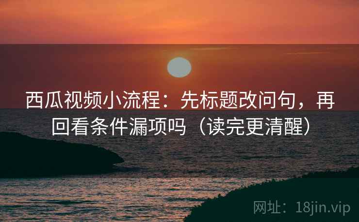 西瓜视频小流程:先标题改问句,再回看条件漏项吗(读完更清醒) 西瓜视频小流程:先标题改问句,再回看条件漏项吗(读完更清醒)