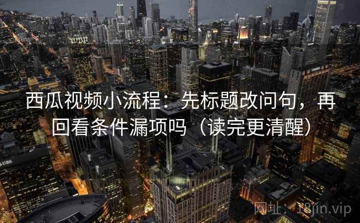 西瓜视频小流程:先标题改问句,再回看条件漏项吗(读完更清醒) 西瓜视频小流程:先标题改问句,再回看条件漏项吗(读完更清醒)