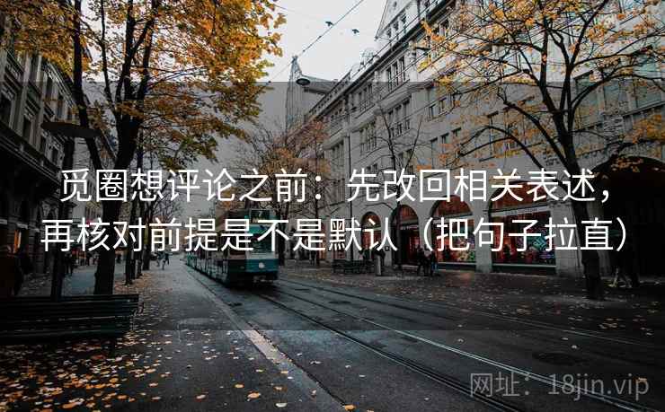 觅圈想评论之前：先改回相关表述，再核对前提是不是默认（把句子拉直）