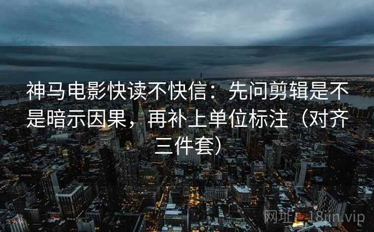 神马电影快读不快信:先问剪辑是不是暗示因果,再补上单位标注(对齐三件套) 神马电影快读不快信:先问剪辑是不是暗示因果,再补上单位标注(对齐三件套)