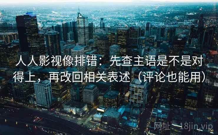 人人影视像排错：先查主语是不是对得上，再改回相关表述（评论也能用）