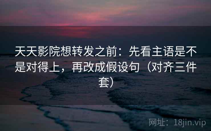 天天影院想转发之前:先看主语是不是对得上,再改成假设句(对齐三件套) 天天影院想转发之前:先看主语是不是对得上,再改成假设句(对齐三件套)