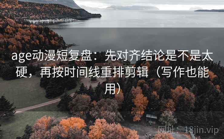 age动漫短复盘:先对齐结论是不是太硬,再按时间线重排剪辑(写作也能用) age动漫短复盘:先对齐结论是不是太硬,再按时间线重排剪辑(写作也能用)