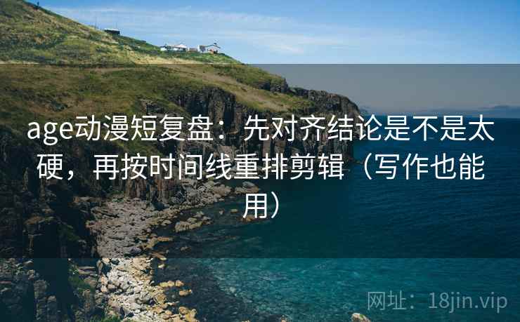 age动漫短复盘:先对齐结论是不是太硬,再按时间线重排剪辑(写作也能用) age动漫短复盘:先对齐结论是不是太硬,再按时间线重排剪辑(写作也能用)