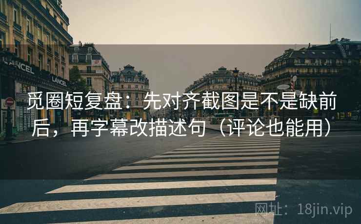 觅圈短复盘:先对齐截图是不是缺前后,再字幕改描述句(评论也能用) 觅圈短复盘:先对齐截图是不是缺前后,再字幕改描述句(评论也能用)