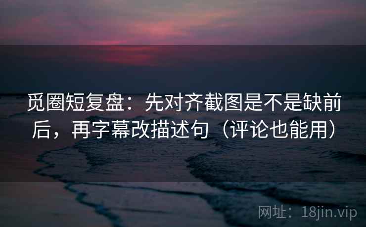 觅圈短复盘:先对齐截图是不是缺前后,再字幕改描述句(评论也能用) 觅圈短复盘:先对齐截图是不是缺前后,再字幕改描述句(评论也能用)
