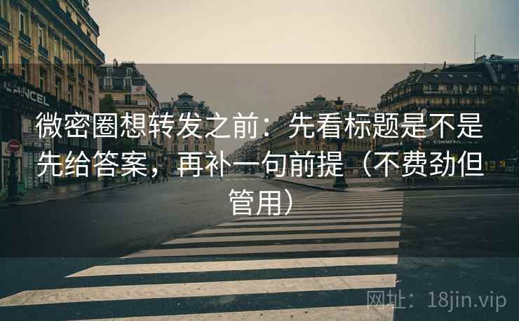 微密圈想转发之前：先看标题是不是先给答案，再补一句前提（不费劲但管用）