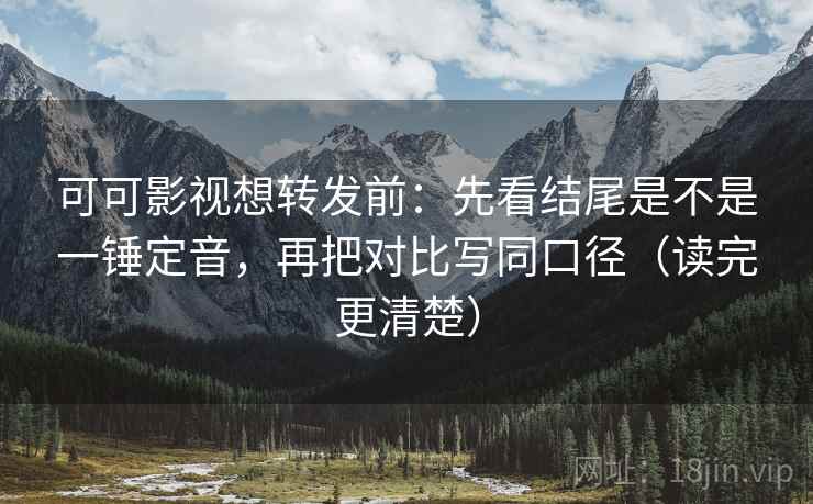 可可影视想转发前：先看结尾是不是一锤定音，再把对比写同口径（读完更清楚）