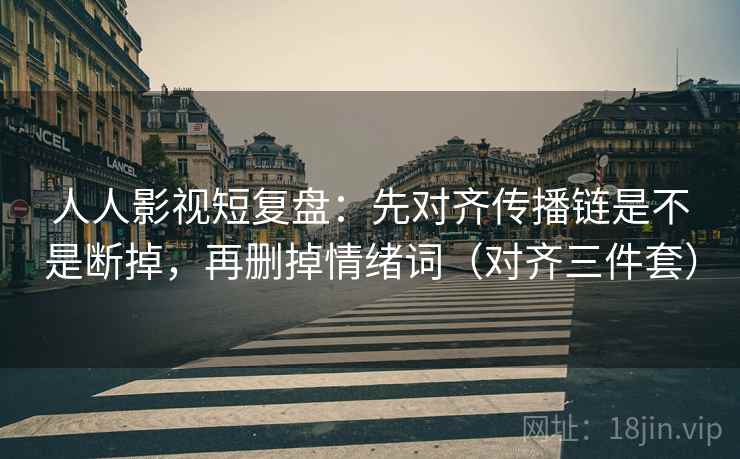 人人影视短复盘:先对齐传播链是不是断掉,再删掉情绪词(对齐三件套) 人人影视短复盘:先对齐传播链是不是断掉,再删掉情绪词(对齐三件套)