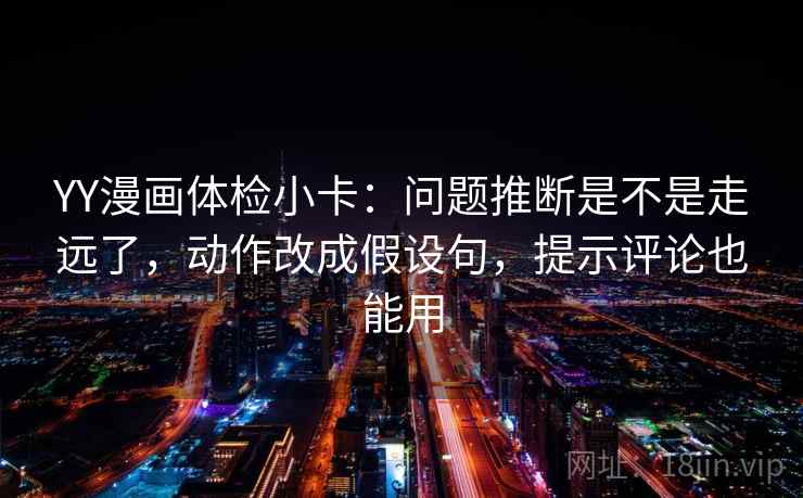 YY漫画体检小卡:问题推断是不是走远了,动作改成假设句,提示评论也能用 YY漫画体检小卡:问题推断是不是走远了,动作改成假设句,提示评论也能用