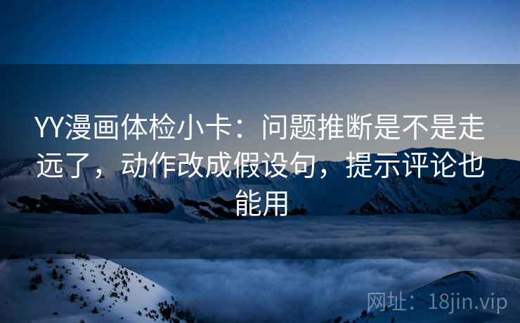 YY漫画体检小卡:问题推断是不是走远了,动作改成假设句,提示评论也能用 YY漫画体检小卡:问题推断是不是走远了,动作改成假设句,提示评论也能用