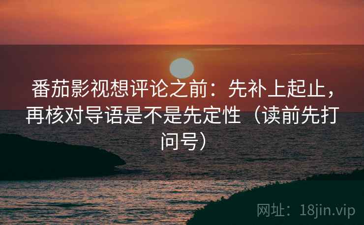 番茄影视想评论之前：先补上起止，再核对导语是不是先定性（读前先打问号）